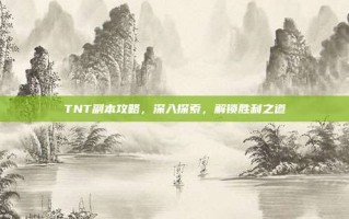 TNT副本攻略，深入探索，解锁胜利之道