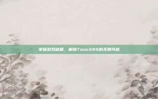 掌握游戏秘籍，解锁Touch99的无限可能