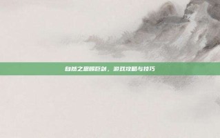 自然之恩赐巨剑，游戏攻略与技巧
