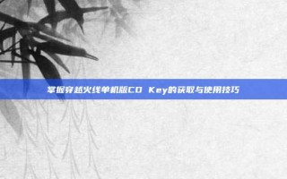 掌握穿越火线单机版CD Key的获取与使用技巧