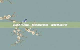 英雄杀斗魂篇，揭秘游戏精髓，掌握胜利之道