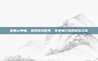 傲世ol单机，探索游戏世界，享受独行侠的冒险之旅