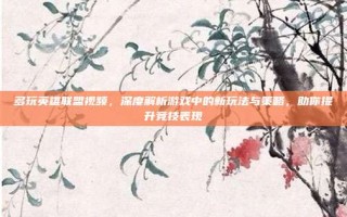 多玩英雄联盟视频，深度解析游戏中的新玩法与策略，助你提升竞技表现