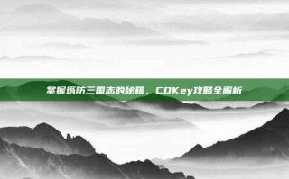 掌握塔防三国志的秘籍，CDKey攻略全解析