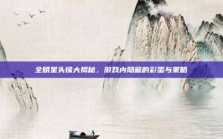 全明星头像大揭秘，游戏内隐藏的彩蛋与策略