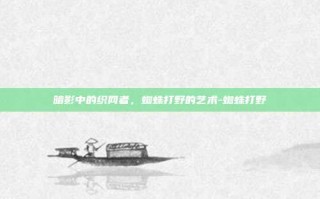暗影中的织网者，蜘蛛打野的艺术-蜘蛛打野