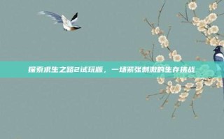 探索求生之路2试玩版，一场紧张刺激的生存挑战