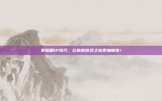 掌握刷IP技巧，让你的游戏之旅更加畅快！