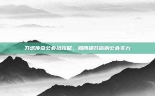 刀塔传奇公会战攻略，如何提升你的公会实力