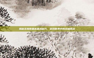 揭秘五毒教最高蛊术秘方，游戏世界中的终极挑战