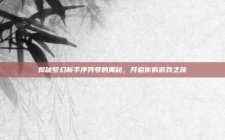 揭秘梦幻新手序列号的奥秘，开启你的游戏之旅