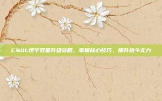 CSOL恒宇双星升级攻略，掌握核心技巧，提升战斗实力