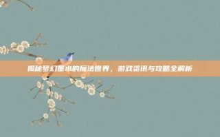 揭秘梦幻墨水的魔法世界，游戏资讯与攻略全解析