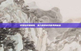 坎贝拉狩猎探险，深入探索游戏世界的秘密