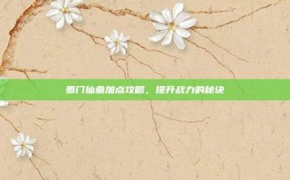 蜀门仙禽加点攻略，提升战力的秘诀