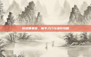 妖怪哪里跑，新手入门与进阶攻略