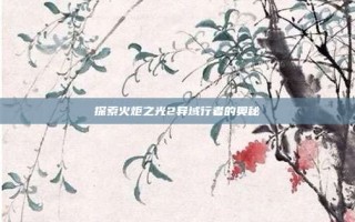 探索火炬之光2异域行者的奥秘