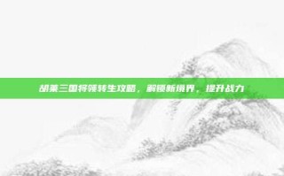 胡莱三国将领转生攻略，解锁新境界，提升战力