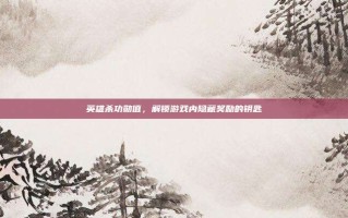 英雄杀功勋值，解锁游戏内隐藏奖励的钥匙