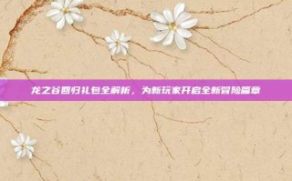 龙之谷回归礼包全解析，为新玩家开启全新冒险篇章