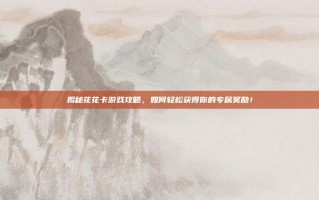 揭秘花花卡游戏攻略，如何轻松获得你的专属奖励！