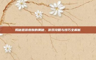 揭秘遨游皮肤的奥秘，游戏攻略与技巧全解析