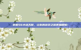掌握S6小法天赋，让你的游戏之路更加顺畅！
