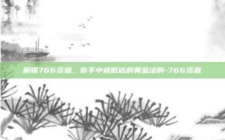 解锁766资源，你手中被低估的黄金法则-766资源