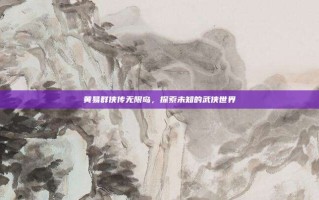 黄易群侠传无限岛，探索未知的武侠世界