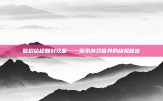 磐岩结绿复刻攻略——探索游戏世界的终极秘密