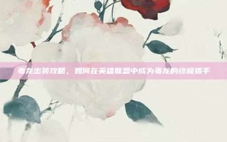 毒龙出装攻略，如何在英雄联盟中成为毒龙的终极猎手