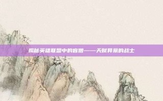 揭秘英雄联盟中的盲僧——天赋异禀的战士