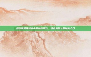 揭秘星际探险家中的神秘洞穴，拯救外星人的秘密入口