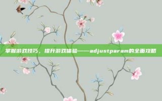 掌握游戏技巧，提升游戏体验——adjustparam的全面攻略