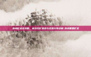 外域矿点全攻略，高效挖矿路线与资源分布详解-外域哪里矿多