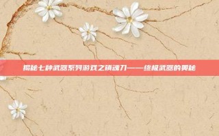 揭秘七种武器系列游戏之镇魂刀——终极武器的奥秘