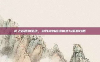 龙之谷团购系统，游戏内的超值优惠与策略攻略