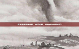 和平精英嘉妹攻略，新手必看，让你成为游戏高手！