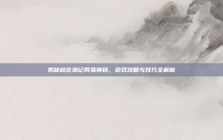 揭秘桃花源记网易神码，游戏攻略与技巧全解析