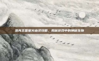 洛克王国萤火幽灵攻略，揭秘游戏中的神秘生物
