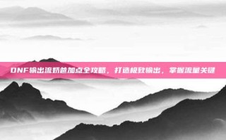DNF输出流奶爸加点全攻略，打造极致输出，掌握流量关键