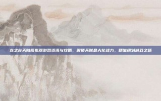 龙之谷天赋模拟器游戏资讯与攻略，解锁天赋最大化战力，精准规划游戏之路