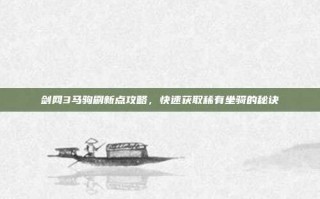 剑网3马驹刷新点攻略，快速获取稀有坐骑的秘诀