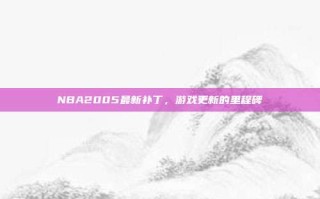 NBA2005最新补丁，游戏更新的里程碑