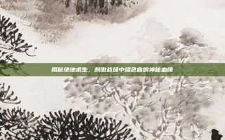 揭秘绝地求生，刺激战场中绿色盲的神秘血缘