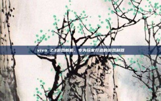 vivo Z3游戏新机，专为玩家打造的游戏利器