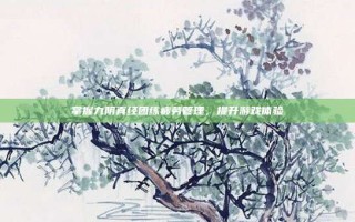 掌握九阴真经团练疲劳管理，提升游戏体验