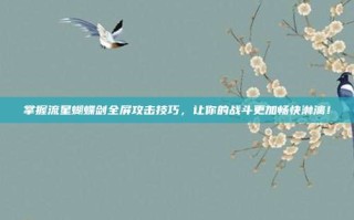 掌握流星蝴蝶剑全屏攻击技巧，让你的战斗更加畅快淋漓！