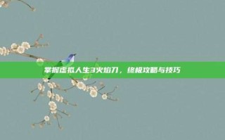 掌握虚拟人生3火焰刀，终极攻略与技巧