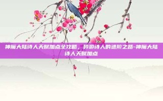 神魔大陆诗人天赋加点全攻略，吟游诗人的进阶之路-神魔大陆诗人天赋加点